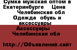 Сумка мужская оптом в Екатеринбурге. › Цена ­ 850 - Челябинская обл. Одежда, обувь и аксессуары » Аксессуары   . Челябинская обл.